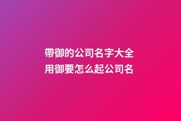 帶御的公司名字大全 用御要怎么起公司名-第1張-公司起名-玄機派